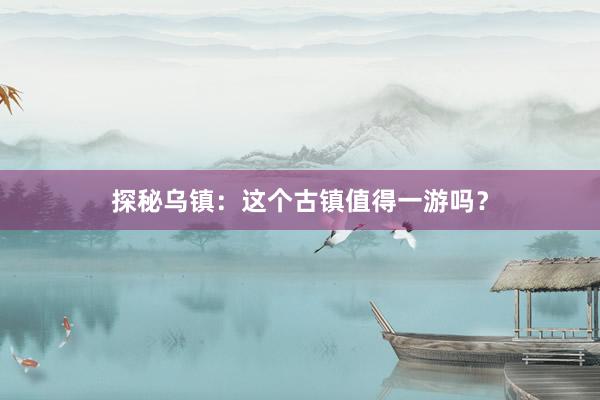 探秘乌镇：这个古镇值得一游吗？