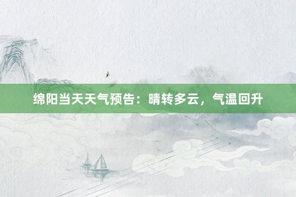 绵阳当天天气预告：晴转多云，气温回升