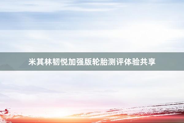 米其林韧悦加强版轮胎测评体验共享