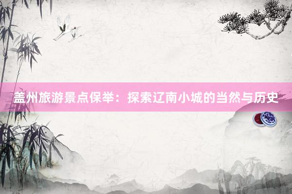 盖州旅游景点保举：探索辽南小城的当然与历史