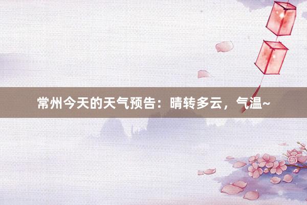 常州今天的天气预告：晴转多云，气温~