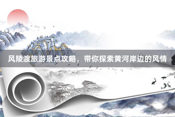 风陵渡旅游景点攻略，带你探索黄河岸边的风情