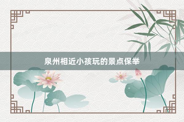 泉州相近小孩玩的景点保举